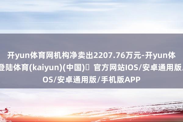 开yun体育网机构净卖出2207.76万元-开yun体育官方网站登陆体育(kaiyun)(中国)❥官方网站IOS/安卓通用版/手机版APP