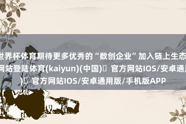 世界杯体育期待更多优秀的“数创企业”加入链上生态-开yun体育官方网站登陆体育(kaiyun)(中国)❥官方网站IOS/安卓通用版/手机版APP