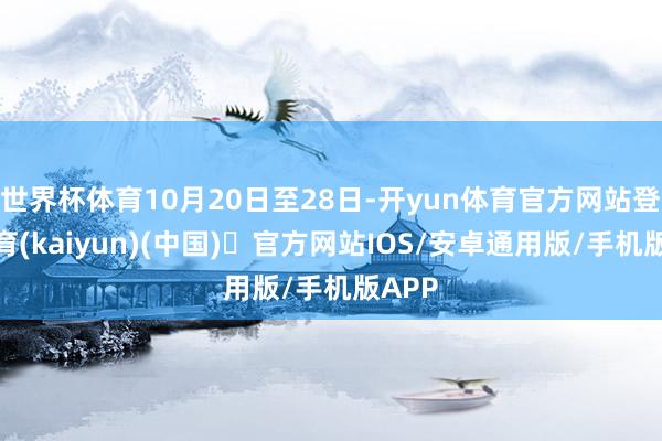 世界杯体育10月20日至28日-开yun体育官方网站登陆体育(kaiyun)(中国)❥官方网站IOS/安卓通用版/手机版APP
