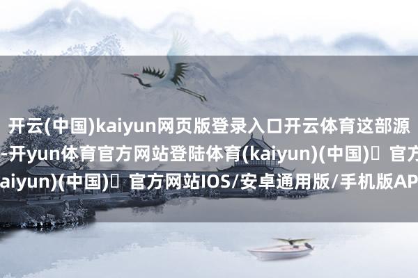 开云(中国)kaiyun网页版登录入口开云体育这部源自个东谈主阅历的作品-开yun体育官方网站登陆体育(kaiyun)(中国)❥官方网站IOS/安卓通用版/手机版APP