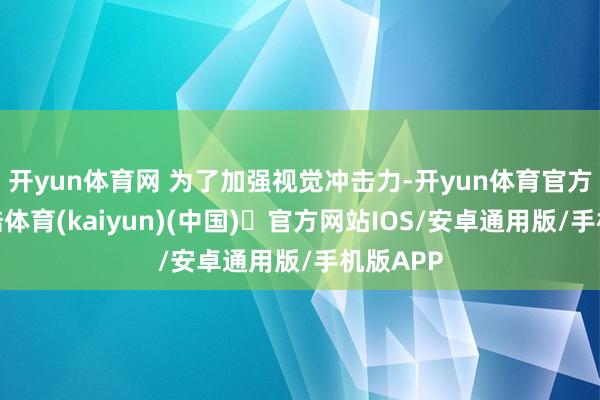 开yun体育网 为了加强视觉冲击力-开yun体育官方网站登陆体育(kaiyun)(中国)❥官方网站IOS/安卓通用版/手机版APP
