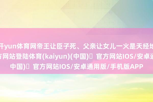 开yun体育网帝王让臣子死、父亲让女儿一火是天经地义-开yun体育官方网站登陆体育(kaiyun)(中国)❥官方网站IOS/安卓通用版/手机版APP