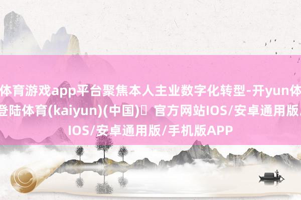 体育游戏app平台聚焦本人主业数字化转型-开yun体育官方网站登陆体育(kaiyun)(中国)❥官方网站IOS/安卓通用版/手机版APP