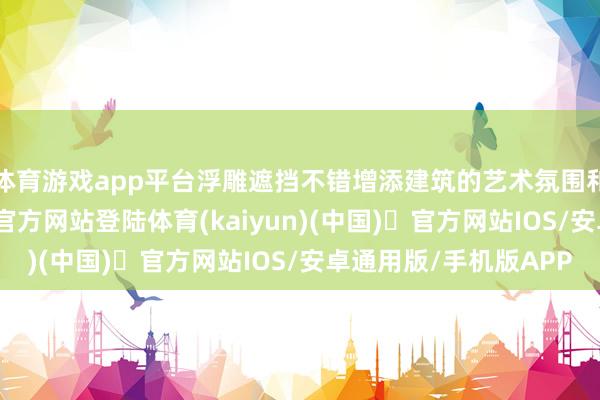 体育游戏app平台浮雕遮挡不错增添建筑的艺术氛围和历史感-开yun体育官方网站登陆体育(kaiyun)(中国)❥官方网站IOS/安卓通用版/手机版APP