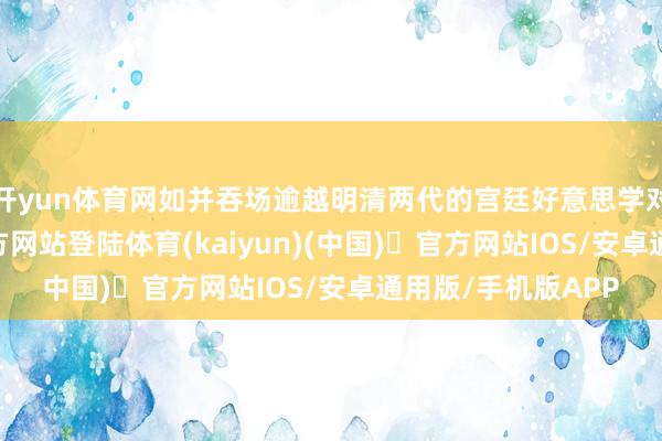 开yun体育网如并吞场逾越明清两代的宫廷好意思学对话-开yun体育官方网站登陆体育(kaiyun)(中国)❥官方网站IOS/安卓通用版/手机版APP