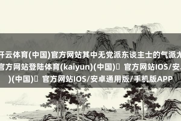 开云体育(中国)官方网站其中无党派东谈主士的气派尤为绝望-开yun体育官方网站登陆体育(kaiyun)(中国)❥官方网站IOS/安卓通用版/手机版APP