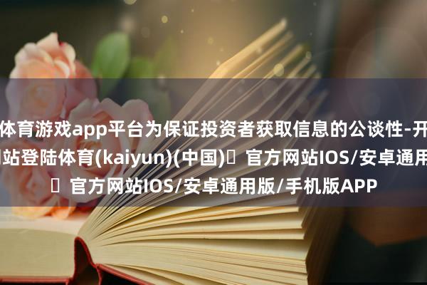 体育游戏app平台为保证投资者获取信息的公谈性-开yun体育官方网站登陆体育(kaiyun)(中国)❥官方网站IOS/安卓通用版/手机版APP