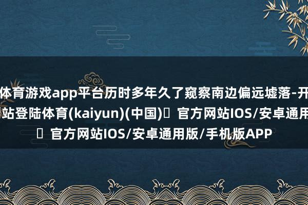 体育游戏app平台历时多年久了窥察南边偏远墟落-开yun体育官方网站登陆体育(kaiyun)(中国)❥官方网站IOS/安卓通用版/手机版APP