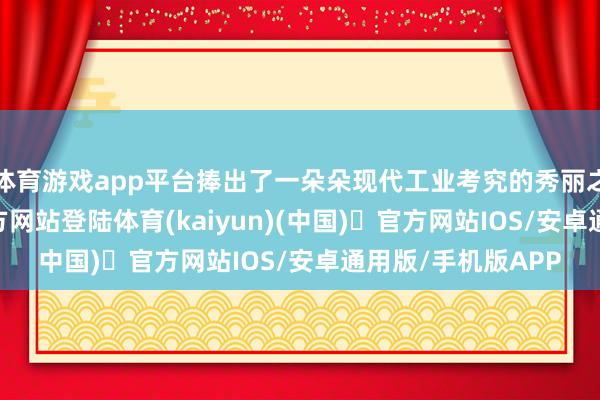 体育游戏app平台捧出了一朵朵现代工业考究的秀丽之花-开yun体育官方网站登陆体育(kaiyun)(中国)❥官方网站IOS/安卓通用版/手机版APP