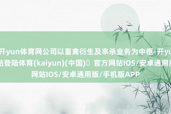 开yun体育网公司以畜禽衍生及宰杀业务为中枢-开yun体育官方网站登陆体育(kaiyun)(中国)❥官方网站IOS/安卓通用版/手机版APP