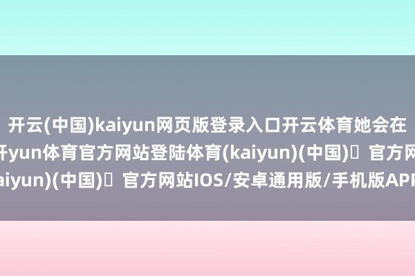 开云(中国)kaiyun网页版登录入口开云体育她会在你最需要的时辰出现-开yun体育官方网站登陆体育(kaiyun)(中国)❥官方网站IOS/安卓通用版/手机版APP