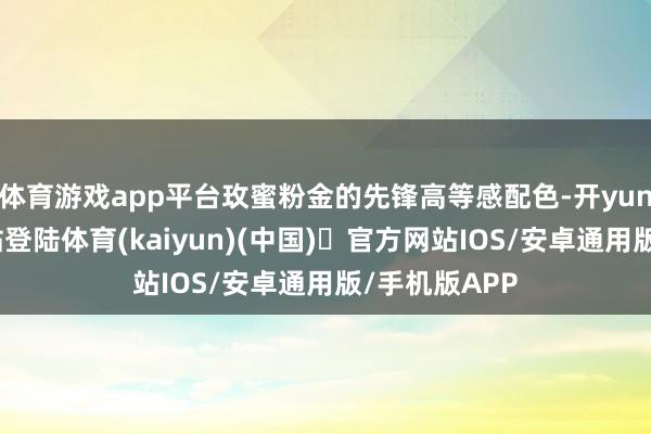 体育游戏app平台玫蜜粉金的先锋高等感配色-开yun体育官方网站登陆体育(kaiyun)(中国)❥官方网站IOS/安卓通用版/手机版APP