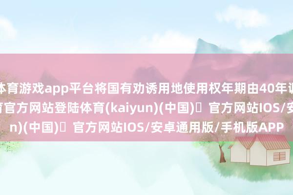 体育游戏app平台将国有劝诱用地使用权年期由40年调整为30年-开yun体育官方网站登陆体育(kaiyun)(中国)❥官方网站IOS/安卓通用版/手机版APP