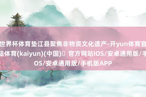 世界杯体育垫江县聚焦非物资文化遗产-开yun体育官方网站登陆体育(kaiyun)(中国)❥官方网站IOS/安卓通用版/手机版APP