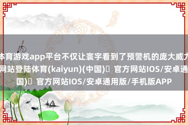 体育游戏app平台不仅让寰宇看到了预警机的庞大威力-开yun体育官方网站登陆体育(kaiyun)(中国)❥官方网站IOS/安卓通用版/手机版APP