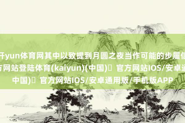 开yun体育网其中以致提到月圆之夜当作可能的步履信号-开yun体育官方网站登陆体育(kaiyun)(中国)❥官方网站IOS/安卓通用版/手机版APP