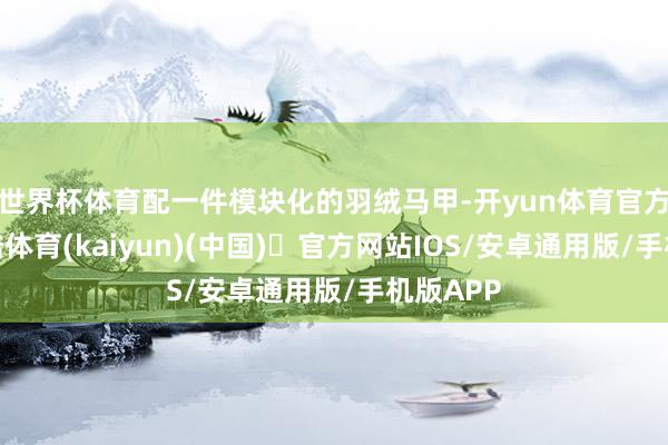 世界杯体育配一件模块化的羽绒马甲-开yun体育官方网站登陆体育(kaiyun)(中国)❥官方网站IOS/安卓通用版/手机版APP