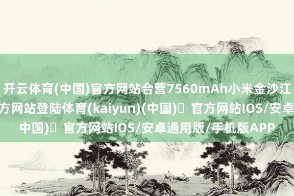 开云体育(中国)官方网站合营7560mAh小米金沙江电板-开yun体育官方网站登陆体育(kaiyun)(中国)❥官方网站IOS/安卓通用版/手机版APP