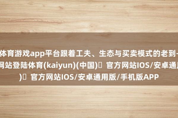 体育游戏app平台跟着工夫、生态与买卖模式的老到-开yun体育官方网站登陆体育(kaiyun)(中国)❥官方网站IOS/安卓通用版/手机版APP