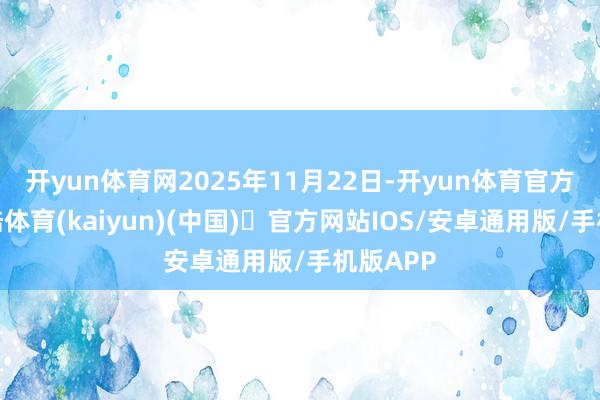 开yun体育网2025年11月22日-开yun体育官方网站登陆体育(kaiyun)(中国)❥官方网站IOS/安卓通用版/手机版APP